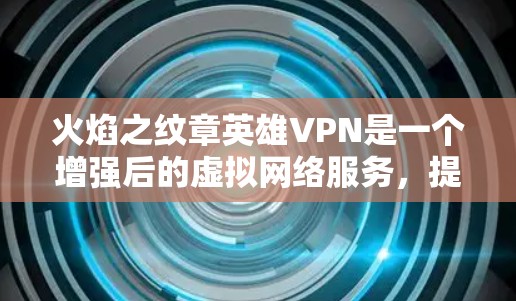 火焰之纹章英雄VPN是一个增强后的虚拟网络服务,提供多种VPN类型和功能,适合不同需求的用户。以下是对该服务的详细分析和推荐 火焰之纹章英雄VPN是一个增强后的虚拟网络服务,提供多种VPN类型和功能,适合不同需求的用户。以下是对该服务的详细分析和推荐