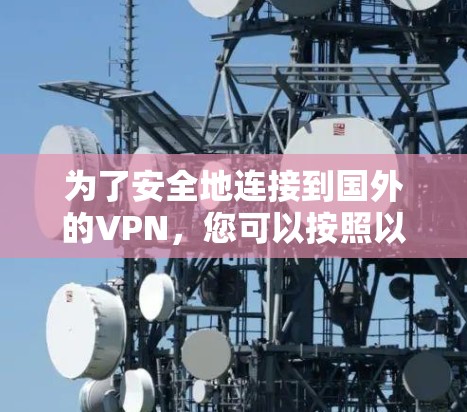 为了安全地连接到国外的VPN,您可以按照以下步骤进行操作 为了安全地连接到国外的VPN,您可以按照以下步骤进行操作
