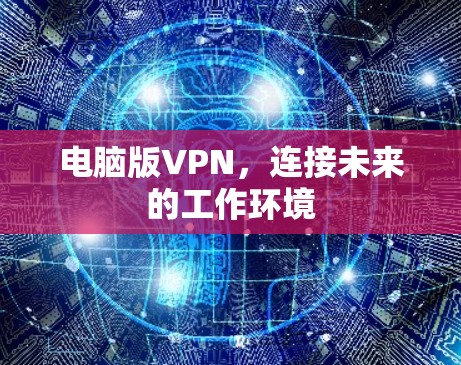 电脑版VPN,连接未来的工作环境 电脑版VPN,连接未来的工作环境