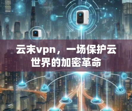 云末vpn,一场保护云世界的加密革命 云末vpn,一场保护云世界的加密革命
