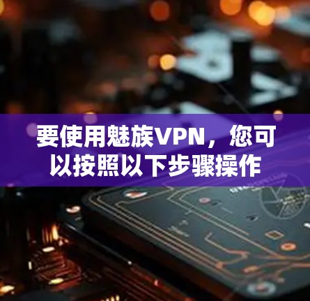 要使用魅族VPN,您可以按照以下步骤操作 要使用魅族VPN,您可以按照以下步骤操作