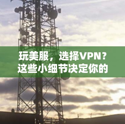 玩美服,选择VPN?这些小细节决定你的游戏体验 玩美服,选择VPN?这些小细节决定你的游戏体验