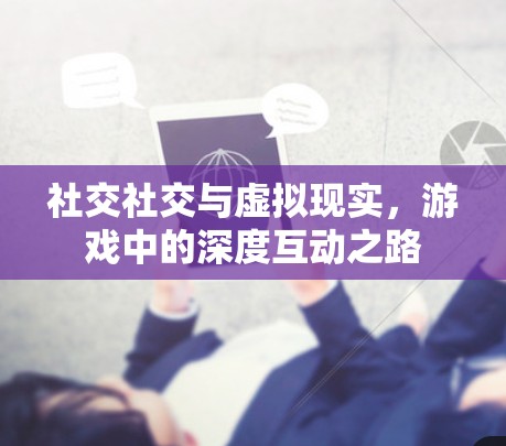 社交社交与虚拟现实,游戏中的深度互动之路 社交社交与虚拟现实,游戏中的深度互动之路