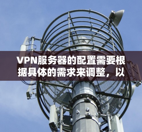 VPN服务器的配置需要根据具体的需求来调整,以下是一些常见的配置内容,可以根据实际情况进行调整 VPN服务器的配置需要根据具体的需求来调整,以下是一些常见的配置内容,可以根据实际情况进行调整