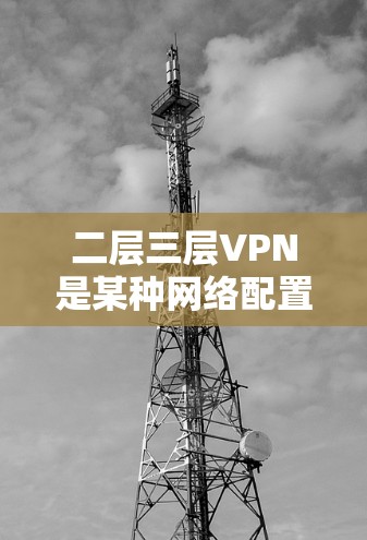 二层三层VPN是某种网络配置的组合,通常用于提供加密的网络连接,以保护用户的数据和隐私。具体来说,二层三层VPN可能指的是以下结构 二层三层VPN是某种网络配置的组合,通常用于提供加密的网络连接,以保护用户的数据和隐私。具体来说,二层三层VPN可能指的是以下结构