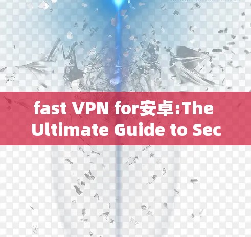 fast VPN for安卓:The Ultimate Guide to Secure Communication