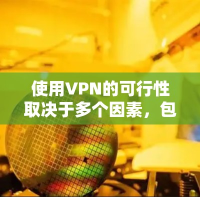 使用VPN的可行性取决于多个因素,包括你的设备、安全需求以及选择的VPN服务。以下是详细的分析和建议 使用VPN的可行性取决于多个因素,包括你的设备、安全需求以及选择的VPN服务。以下是详细的分析和建议