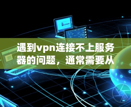 遇到vpn连接不上服务器的问题,通常需要从以下几个方面进行检查和解决 遇到vpn连接不上服务器的问题,通常需要从以下几个方面进行检查和解决