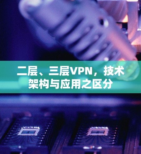 二层、三层VPN,技术架构与应用之区分 二层、三层VPN,技术架构与应用之区分