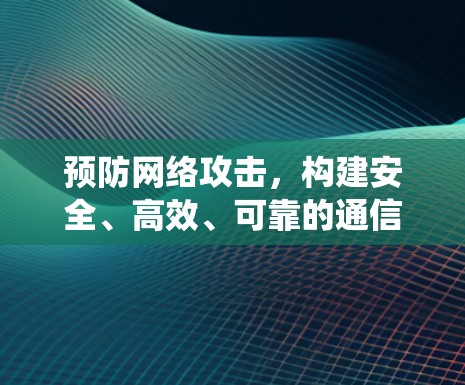预防网络攻击,构建安全、高效、可靠的通信系统 预防网络攻击,构建安全、高效、可靠的通信系统