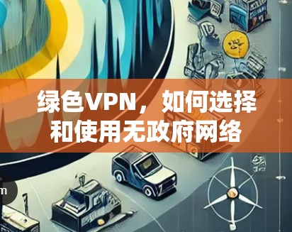 绿色VPN,如何选择和使用无政府网络 绿色VPN,如何选择和使用无政府网络