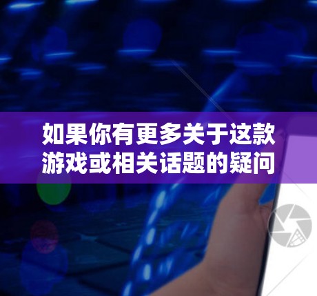 如果你有更多关于这款游戏或相关话题的疑问,或者你想了解更多信息,随时告诉我! 如果你有更多关于这款游戏或相关话题的疑问,或者你想了解更多信息,随时告诉我!