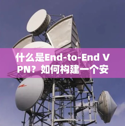 什么是End-to-End VPN？如何构建一个安全的网络信任链？