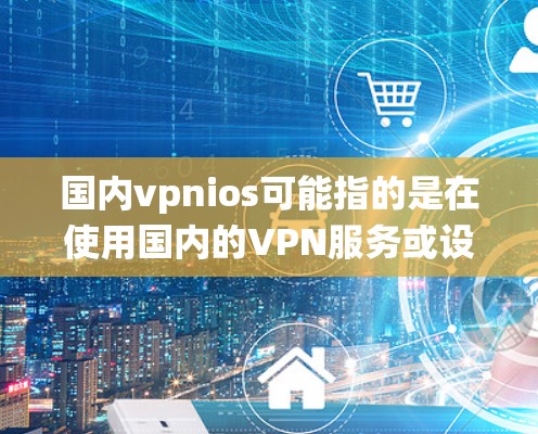国内vpnios可能指的是在使用国内的VPN服务或设备时，如何在iOS系统上使用VPN功能。以下是一些相关的信息和建议