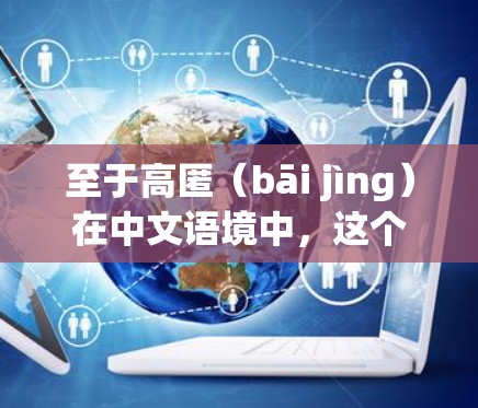 至于高匿(bāi jìng)在中文语境中,这个词语通常用来形容一种深藏或隐藏的行为,可能指某种高级或复杂的技术操作,或者指某种隐藏的、潜在的危险 至于高匿(bāi jìng)在中文语境中,这个词语通常用来形容一种深藏或隐藏的行为,可能指某种高级或复杂的技术操作,或者指某种隐藏的、潜在的危险