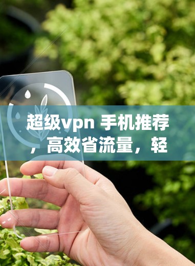 超级vpn 手机推荐,高效省流量,轻松连接互联网 超级vpn 手机推荐,高效省流量,轻松连接互联网