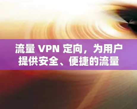流量 VPN 定向,为用户提供安全、便捷的流量管理解决方案 流量 VPN 定向,为用户提供安全、便捷的流量管理解决方案