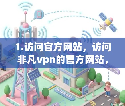 1.访问官方网站,访问非凡vpn的官方网站,通常以非凡vpn或avpnvpn.com为名称 1.访问官方网站,访问非凡vpn的官方网站,通常以非凡vpn或avpnvpn.com为名称