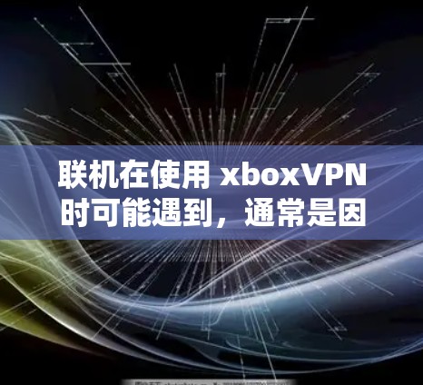 联机在使用 xboxVPN时可能遇到，通常是因为服务器无法正常运行，导致无法连接到服务器。以下是一些步骤来解决联机问题