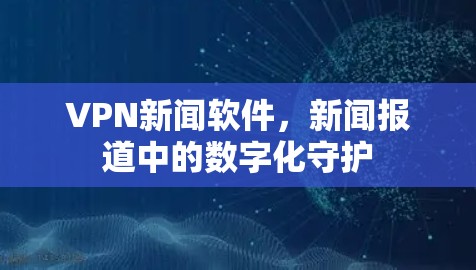 VPN新闻软件,新闻报道中的数字化守护 VPN新闻软件,新闻报道中的数字化守护