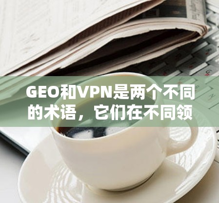 GEO和VPN是两个不同的术语，它们在不同领域中有着不同的含义。以下是两个术语的简单解释