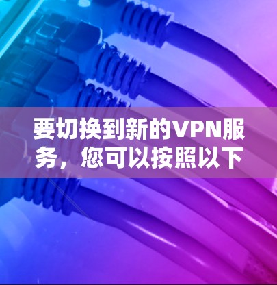 要切换到新的VPN服务，您可以按照以下步骤操作