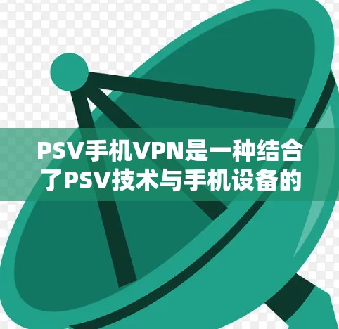 PSV手机VPN是一种结合了PSV技术与手机设备的高级VPN产品，旨在提供安全、便捷和高效的网络加密服务。以下是关于PSV手机VPN的详细解析