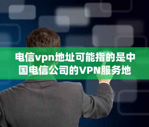 电信vpn地址可能指的是中国电信公司的VPN服务地址，或者是关于电信vpn网络VPN的相关信息。以下是一些可能的解释和建议