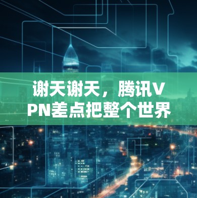 谢天谢天,腾讯VPN差点把整个世界困在了一个漏洞满血的网络里— 谢天谢天,腾讯VPN差点把整个世界困在了一个漏洞满血的网络里—