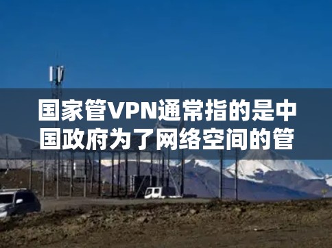 国家管VPN通常指的是中国政府为了网络空间的管理而实施的措施,旨在规范和监管网络内容,防止非法和有害的网络信息传播。以下是相关含义和措施的详细解释 国家管VPN通常指的是中国政府为了网络空间的管理而实施的措施,旨在规范和监管网络内容,防止非法和有害的网络信息传播。以下是相关含义和措施的详细解释