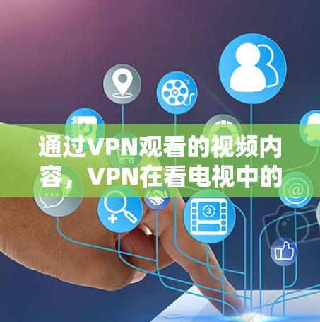 通过VPN观看的视频内容，VPN在看电视中的应用与挑战