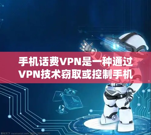 手机话费VPN是一种通过VPN技术窃取或控制手机内话费信息的高级功能。以下是使用手机话费VPN的一些关键步骤和注意事项
