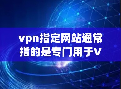 vpn指定网站通常指的是专门用于VPN服务的网站,这些网站通常提供多种VPN选项,如VPN服务器、VPN客户端、VPN代理等。以下是几个知名的指定VPN网站 vpn指定网站通常指的是专门用于VPN服务的网站,这些网站通常提供多种VPN选项,如VPN服务器、VPN客户端、VPN代理等。以下是几个知名的指定VPN网站