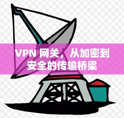 VPN 网关,从加密到安全的传输桥梁 VPN 网关,从加密到安全的传输桥梁