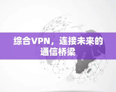 综合VPN,连接未来的通信桥梁 综合VPN,连接未来的通信桥梁