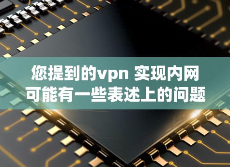 您提到的vpn 实现内网可能有一些表述上的问题，需要进一步明确。以下是一些可能的解释和建议