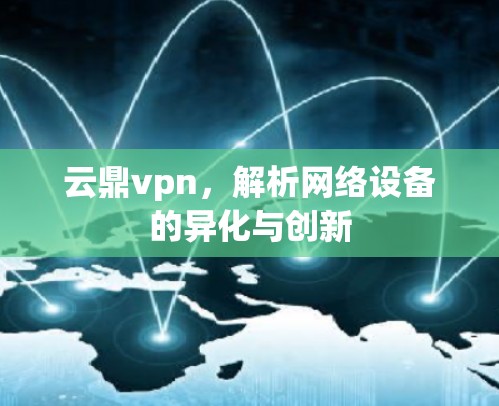 云鼎vpn，解析网络设备的异化与创新