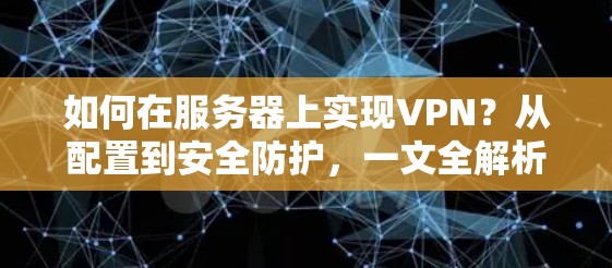 如何在服务器上实现VPN?从配置到安全防护,一文全解析 如何在服务器上实现VPN?从配置到安全防护,一文全解析