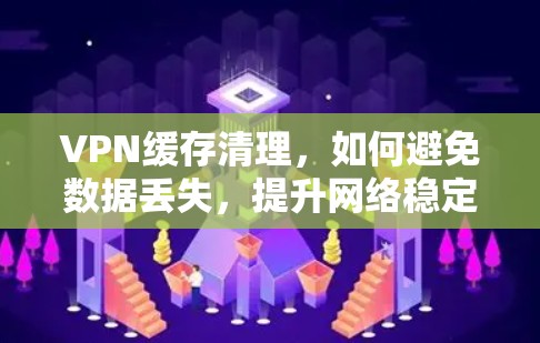 VPN缓存清理，如何避免数据丢失，提升网络稳定性