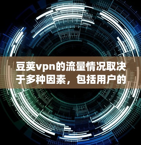 豆荚vpn的流量情况取决于多种因素,包括用户的使用频率、付费模式、竞争对手的活动以及市场的整体情况。以下是一些可能影响豆荚vpn流量增长的因素 豆荚vpn的流量情况取决于多种因素,包括用户的使用频率、付费模式、竞争对手的活动以及市场的整体情况。以下是一些可能影响豆荚vpn流量增长的因素