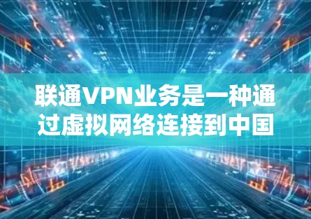 联通VPN业务是一种通过虚拟网络连接到中国的电信网络，允许用户访问外部互联网资源和应用的网络服务。以下是关于联通VPN的详细信息