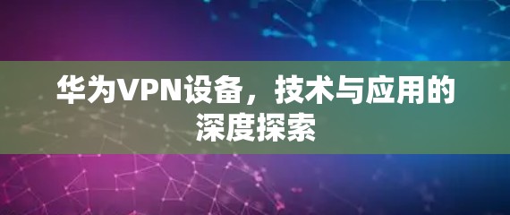 华为VPN设备,技术与应用的深度探索 华为VPN设备,技术与应用的深度探索