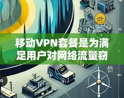 移动VPN套餐是为满足用户对网络流量窃取的需求而设计的,通常包括以下关键要素 移动VPN套餐是为满足用户对网络流量窃取的需求而设计的,通常包括以下关键要素