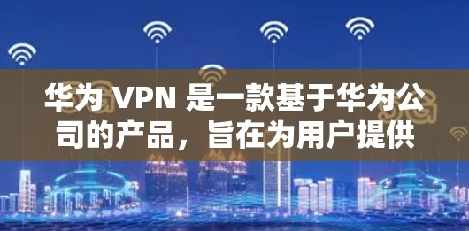 华为 VPN 是一款基于华为公司的产品，旨在为用户提供VPN服务，通过加密技术和设备隔离技术，保护用户的数据安全。以下是关于华为 VPN 方案的一些关键点