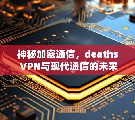 神秘加密通信,deaths VPN与现代通信的未来 神秘加密通信,deaths VPN与现代通信的未来