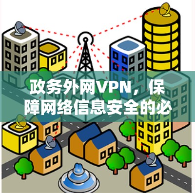 政务外网VPN,保障网络信息安全的必要之举 政务外网VPN,保障网络信息安全的必要之举