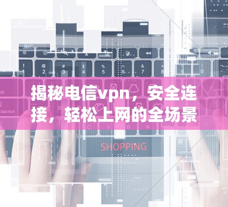 揭秘电信vpn,安全连接,轻松上网的全场景解决方案 揭秘电信vpn,安全连接,轻松上网的全场景解决方案