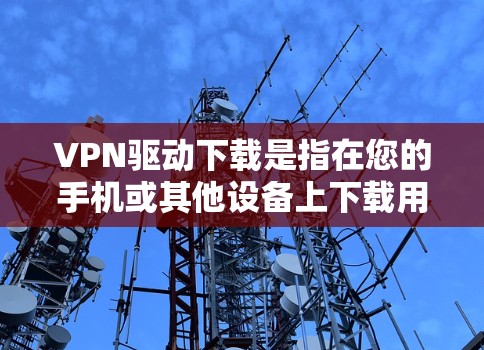 VPN驱动下载是指在您的手机或其他设备上下载用于VPN（虚拟网络编程）的驱动程序或软件。这些驱动程序或软件通常用于连接到VPN网络，提供VPN服务，如加密通信、数据传输等功能