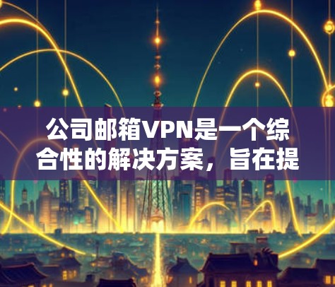 公司邮箱VPN是一个综合性的解决方案,旨在提升内部邮件传输的安全性和效率。以下是对该技术的逐步解释 公司邮箱VPN是一个综合性的解决方案,旨在提升内部邮件传输的安全性和效率。以下是对该技术的逐步解释