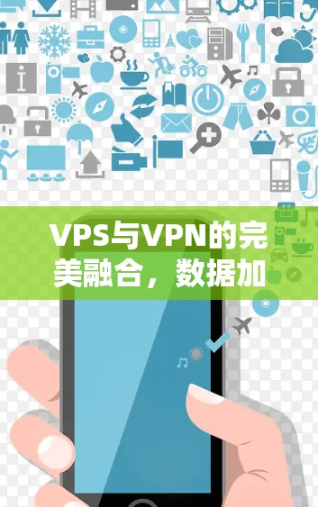 VPS与VPN的完美融合,数据加密与高效传输的解决方案 VPS与VPN的完美融合,数据加密与高效传输的解决方案